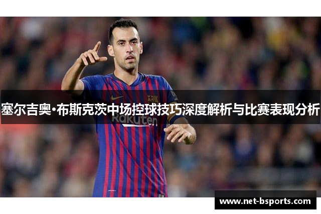 塞尔吉奥·布斯克茨中场控球技巧深度解析与比赛表现分析 塞尔吉奥·布斯克茨中场控球技巧深度解析与比赛表现分析
