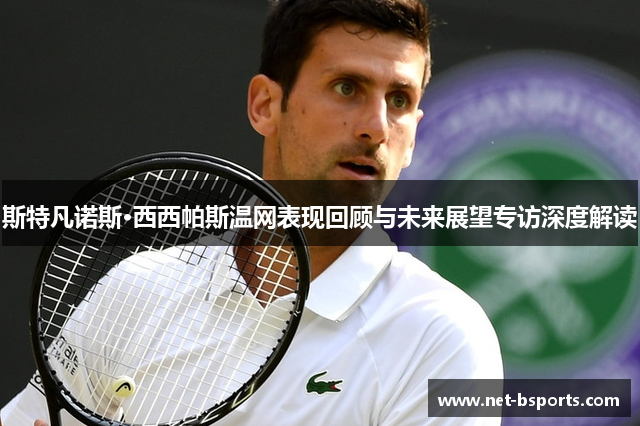斯特凡诺斯·西西帕斯温网表现回顾与未来展望专访深度解读 斯特凡诺斯·西西帕斯温网表现回顾与未来展望专访深度解读