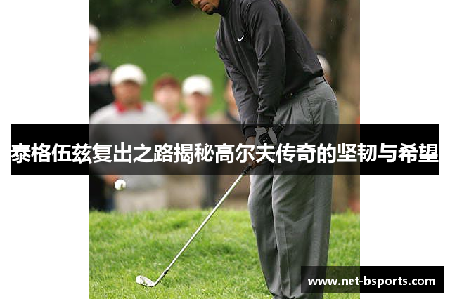泰格伍兹复出之路揭秘高尔夫传奇的坚韧与希望 泰格伍兹复出之路揭秘高尔夫传奇的坚韧与希望