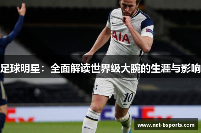足球明星:全面解读世界级大腕的生涯与影响 足球明星:全面解读世界级大腕的生涯与影响