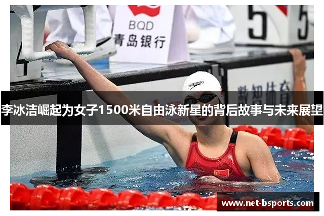 李冰洁崛起为女子1500米自由泳新星的背后故事与未来展望 李冰洁崛起为女子1500米自由泳新星的背后故事与未来展望