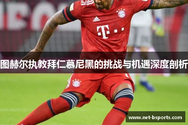 图赫尔执教拜仁慕尼黑的挑战与机遇深度剖析 图赫尔执教拜仁慕尼黑的挑战与机遇深度剖析