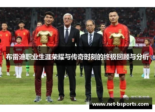 布雷迪职业生涯荣耀与传奇时刻的终极回顾与分析 布雷迪职业生涯荣耀与传奇时刻的终极回顾与分析