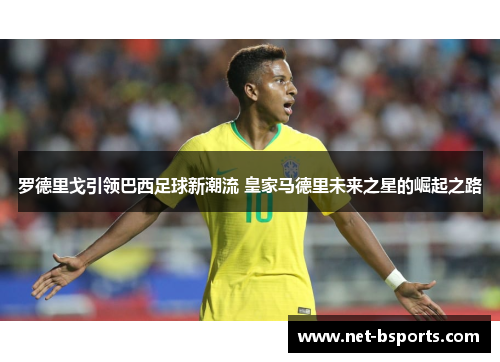 罗德里戈引领巴西足球新潮流 皇家马德里未来之星的崛起之路 罗德里戈引领巴西足球新潮流 皇家马德里未来之星的崛起之路