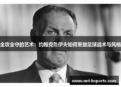 全攻全守的艺术:约翰克鲁伊夫如何重塑足球战术与风格 全攻全守的艺术:约翰克鲁伊夫如何重塑足球战术与风格