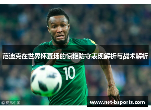 范迪克在世界杯赛场的惊艳防守表现解析与战术解析 范迪克在世界杯赛场的惊艳防守表现解析与战术解析
