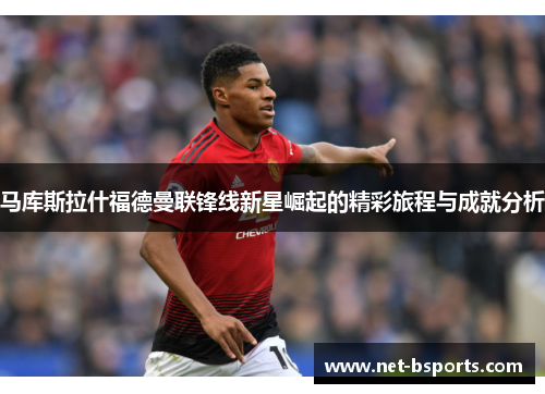 马库斯拉什福德曼联锋线新星崛起的精彩旅程与成就分析 马库斯拉什福德曼联锋线新星崛起的精彩旅程与成就分析