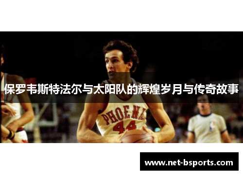 保罗韦斯特法尔与太阳队的辉煌岁月与传奇故事 保罗韦斯特法尔与太阳队的辉煌岁月与传奇故事