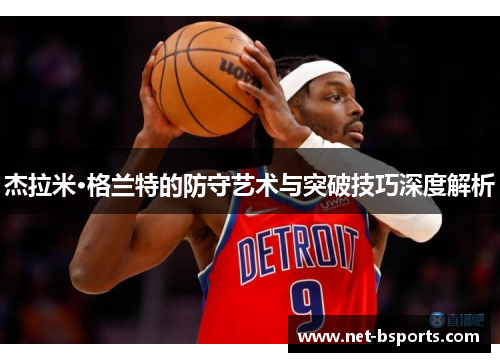 杰拉米·格兰特的防守艺术与突破技巧深度解析 杰拉米·格兰特的防守艺术与突破技巧深度解析