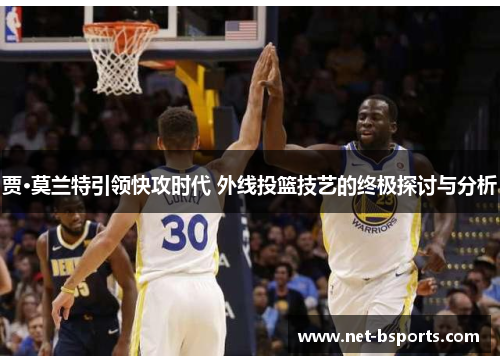 贾·莫兰特引领快攻时代 外线投篮技艺的终极探讨与分析 贾·莫兰特引领快攻时代 外线投篮技艺的终极探讨与分析