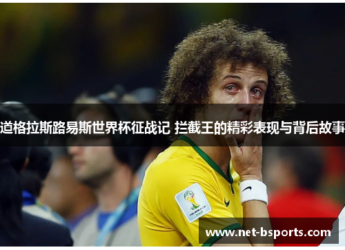 道格拉斯路易斯世界杯征战记 拦截王的精彩表现与背后故事 道格拉斯路易斯世界杯征战记 拦截王的精彩表现与背后故事