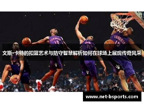 文斯·卡特的扣篮艺术与防守智慧解析如何在球场上展现传奇风采 文斯·卡特的扣篮艺术与防守智慧解析如何在球场上展现传奇风采