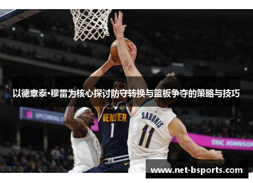 以德章泰·穆雷为核心探讨防守转换与篮板争夺的策略与技巧 以德章泰·穆雷为核心探讨防守转换与篮板争夺的策略与技巧