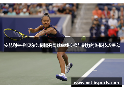 安赫利奎·科贝尔如何提升网球底线交换与耐力的终极技巧探究 安赫利奎·科贝尔如何提升网球底线交换与耐力的终极技巧探究