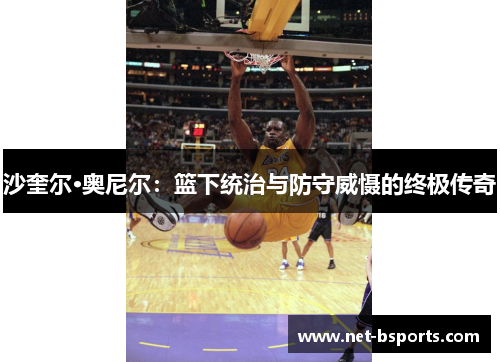 沙奎尔·奥尼尔:篮下统治与防守威慑的终极传奇 沙奎尔·奥尼尔:篮下统治与防守威慑的终极传奇