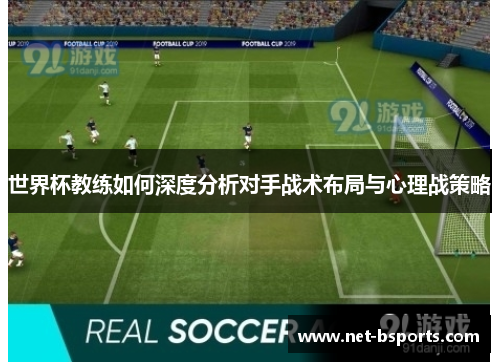 世界杯教练如何深度分析对手战术布局与心理战策略 世界杯教练如何深度分析对手战术布局与心理战策略