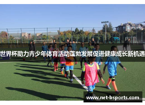 世界杯助力青少年体育活动蓬勃发展促进健康成长新机遇 世界杯助力青少年体育活动蓬勃发展促进健康成长新机遇