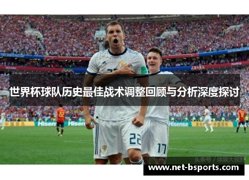 世界杯球队历史最佳战术调整回顾与分析深度探讨 世界杯球队历史最佳战术调整回顾与分析深度探讨