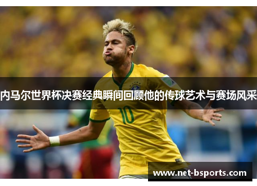 内马尔世界杯决赛经典瞬间回顾他的传球艺术与赛场风采 内马尔世界杯决赛经典瞬间回顾他的传球艺术与赛场风采