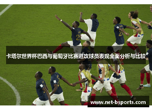 卡塔尔世界杯巴西与葡萄牙比赛进攻球员表现全面分析与比较 卡塔尔世界杯巴西与葡萄牙比赛进攻球员表现全面分析与比较