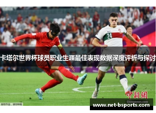卡塔尔世界杯球员职业生涯最佳表现数据深度评析与探讨 卡塔尔世界杯球员职业生涯最佳表现数据深度评析与探讨
