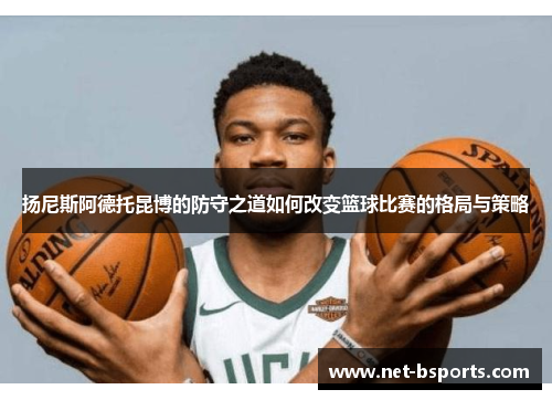 扬尼斯阿德托昆博的防守之道如何改变篮球比赛的格局与策略 扬尼斯阿德托昆博的防守之道如何改变篮球比赛的格局与策略