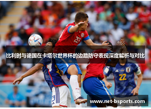 比利时与德国在卡塔尔世界杯的边路防守表现深度解析与对比 比利时与德国在卡塔尔世界杯的边路防守表现深度解析与对比