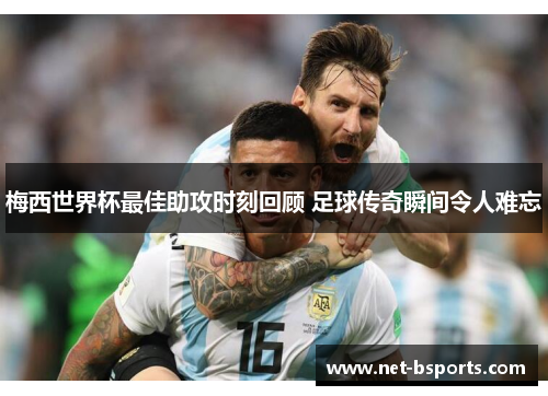 梅西世界杯最佳助攻时刻回顾 足球传奇瞬间令人难忘 梅西世界杯最佳助攻时刻回顾 足球传奇瞬间令人难忘