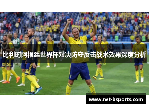 比利时阿根廷世界杯对决防守反击战术效果深度分析 比利时阿根廷世界杯对决防守反击战术效果深度分析