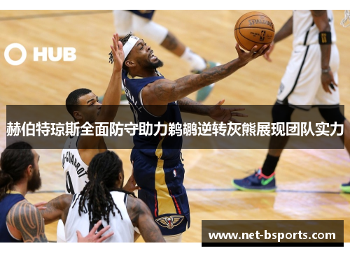 赫伯特琼斯全面防守助力鹈鹕逆转灰熊展现团队实力 赫伯特琼斯全面防守助力鹈鹕逆转灰熊展现团队实力