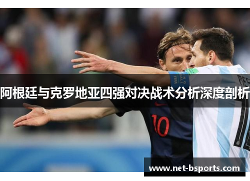 阿根廷与克罗地亚四强对决战术分析深度剖析 阿根廷与克罗地亚四强对决战术分析深度剖析
