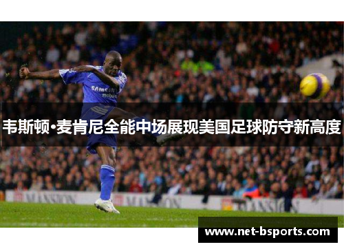 韦斯顿·麦肯尼全能中场展现美国足球防守新高度 韦斯顿·麦肯尼全能中场展现美国足球防守新高度