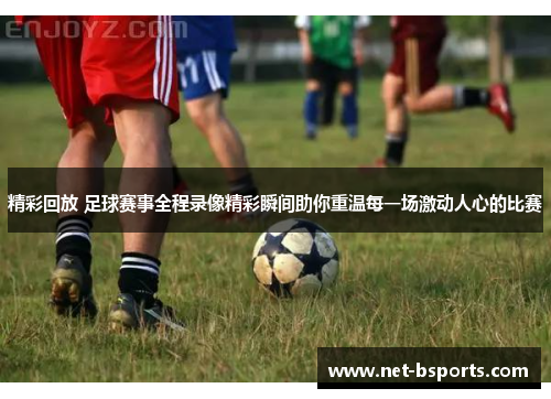 精彩回放 足球赛事全程录像精彩瞬间助你重温每一场激动人心的比赛 精彩回放 足球赛事全程录像精彩瞬间助你重温每一场激动人心的比赛