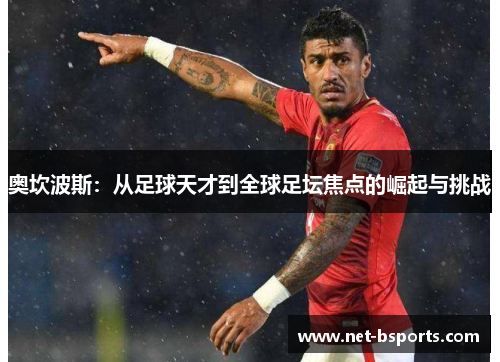 奥坎波斯:从足球天才到全球足坛焦点的崛起与挑战 奥坎波斯:从足球天才到全球足坛焦点的崛起与挑战