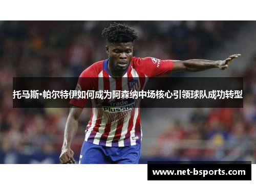托马斯·帕尔特伊如何成为阿森纳中场核心引领球队成功转型 托马斯·帕尔特伊如何成为阿森纳中场核心引领球队成功转型
