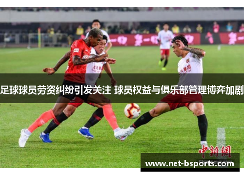 足球球员劳资纠纷引发关注 球员权益与俱乐部管理博弈加剧 足球球员劳资纠纷引发关注 球员权益与俱乐部管理博弈加剧