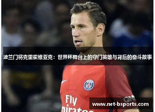 波兰门将克里霍维亚克:世界杯舞台上的守门英雄与背后的奋斗故事 波兰门将克里霍维亚克:世界杯舞台上的守门英雄与背后的奋斗故事