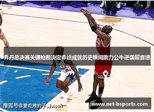 乔丹总决赛关键抢断决定命运成就历史瞬间助力公牛逆袭超音速 乔丹总决赛关键抢断决定命运成就历史瞬间助力公牛逆袭超音速