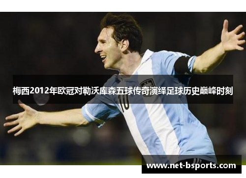 梅西2012年欧冠对勒沃库森五球传奇演绎足球历史巅峰时刻 梅西2012年欧冠对勒沃库森五球传奇演绎足球历史巅峰时刻