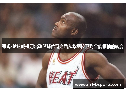 蒂姆·哈达威横刀出鞘篮球传奇之路从华丽控卫到全能领袖的转变 蒂姆·哈达威横刀出鞘篮球传奇之路从华丽控卫到全能领袖的转变