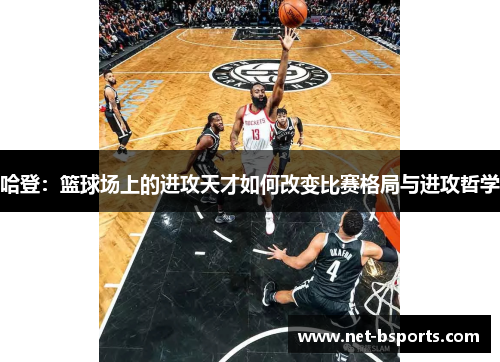 哈登:篮球场上的进攻天才如何改变比赛格局与进攻哲学 哈登:篮球场上的进攻天才如何改变比赛格局与进攻哲学