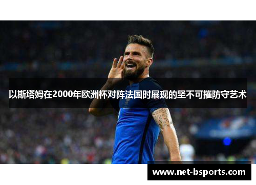 以斯塔姆在2000年欧洲杯对阵法国时展现的坚不可摧防守艺术 以斯塔姆在2000年欧洲杯对阵法国时展现的坚不可摧防守艺术