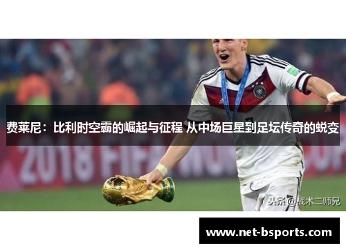费莱尼:比利时空霸的崛起与征程 从中场巨星到足坛传奇的蜕变 费莱尼:比利时空霸的崛起与征程 从中场巨星到足坛传奇的蜕变