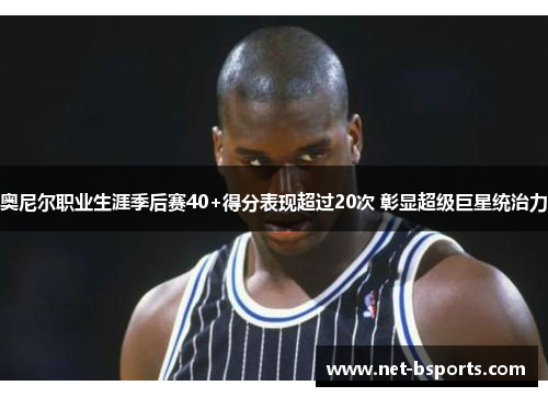 奥尼尔职业生涯季后赛40+得分表现超过20次 彰显超级巨星统治力 奥尼尔职业生涯季后赛40+得分表现超过20次 彰显超级巨星统治力