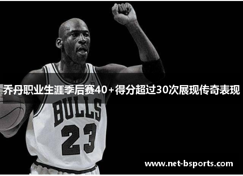 乔丹职业生涯季后赛40+得分超过30次展现传奇表现 乔丹职业生涯季后赛40+得分超过30次展现传奇表现