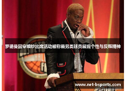 罗德曼因穿婚纱出席活动被称最另类球员展现个性与反叛精神 罗德曼因穿婚纱出席活动被称最另类球员展现个性与反叛精神