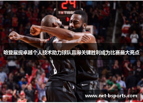 哈登展现卓越个人技术助力球队赢得关键胜利成为比赛最大亮点 哈登展现卓越个人技术助力球队赢得关键胜利成为比赛最大亮点