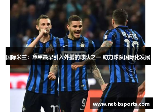 国际米兰:意甲最早引入外援的球队之一 助力球队国际化发展 国际米兰:意甲最早引入外援的球队之一 助力球队国际化发展
