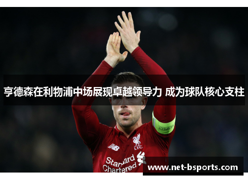亨德森在利物浦中场展现卓越领导力 成为球队核心支柱 亨德森在利物浦中场展现卓越领导力 成为球队核心支柱
