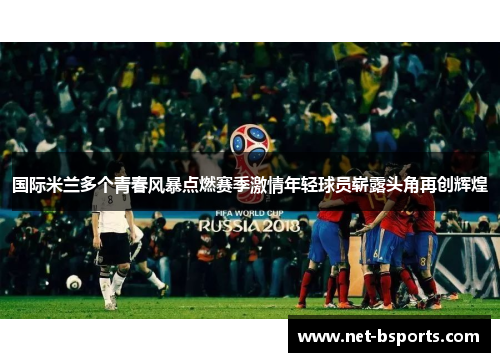 国际米兰多个青春风暴点燃赛季激情年轻球员崭露头角再创辉煌 国际米兰多个青春风暴点燃赛季激情年轻球员崭露头角再创辉煌